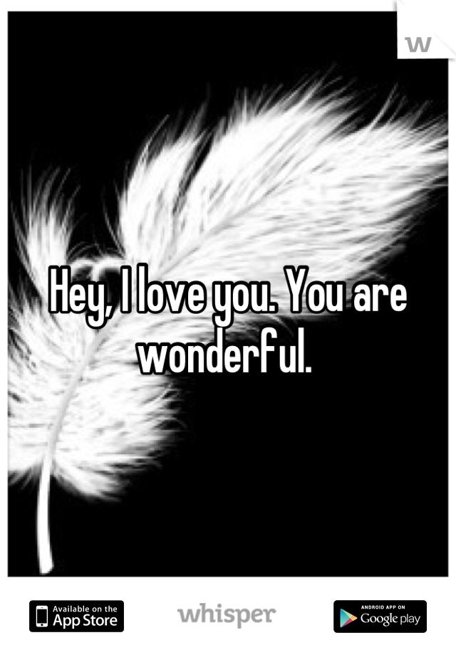 Hey, I love you. You are wonderful. 