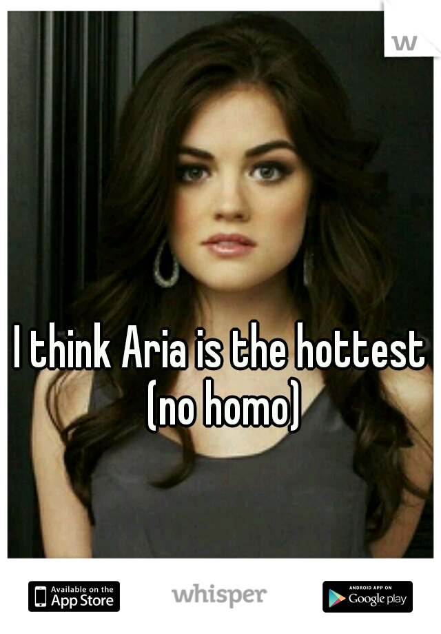 I think Aria is the hottest (no homo)