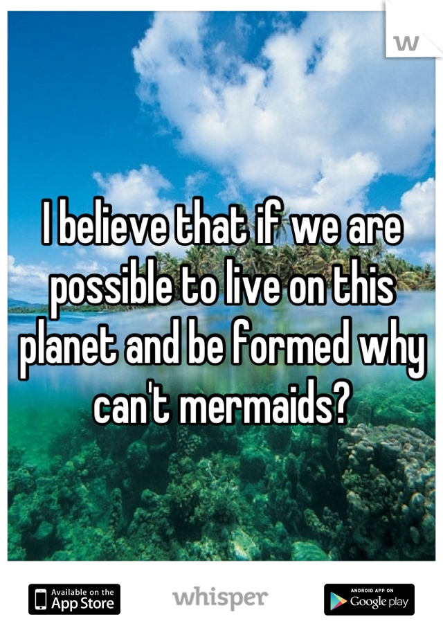 I believe that if we are possible to live on this planet and be formed why can't mermaids?