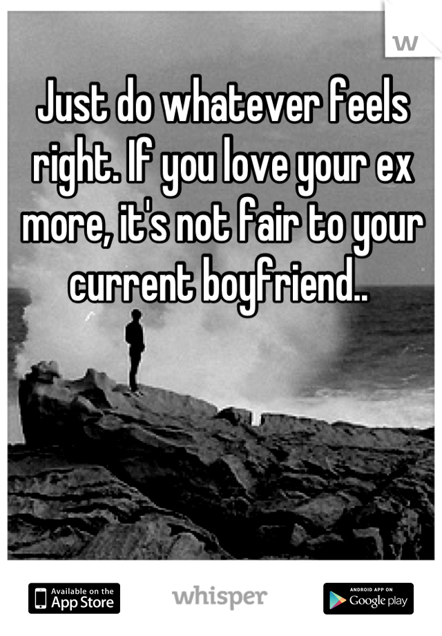 Just do whatever feels right. If you love your ex more, it's not fair to your current boyfriend.. 