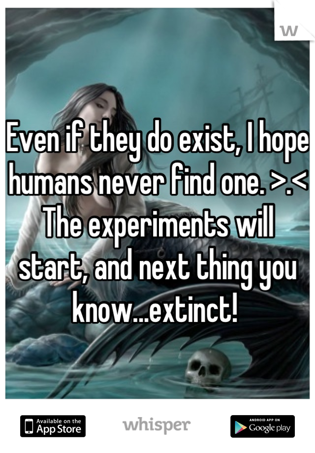 Even if they do exist, I hope humans never find one. >.< The experiments will start, and next thing you know...extinct! 