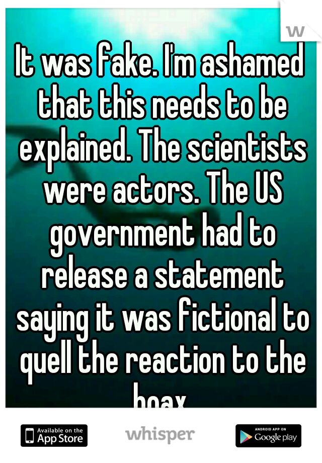 It was fake. I'm ashamed that this needs to be explained. The scientists were actors. The US government had to release a statement saying it was fictional to quell the reaction to the hoax.