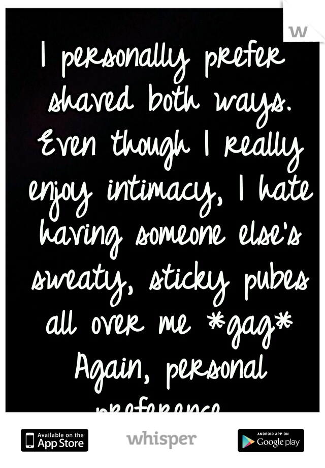 I personally prefer shaved both ways. Even though I really enjoy intimacy, I hate having someone else's sweaty, sticky pubes all over me *gag* Again, personal preference. 