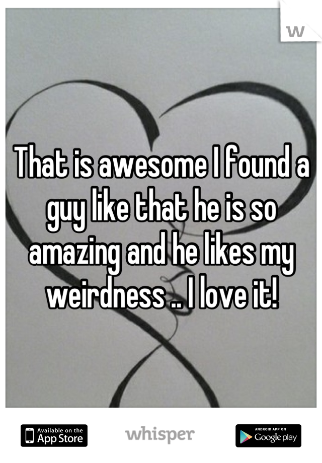 That is awesome I found a guy like that he is so amazing and he likes my weirdness .. I love it!