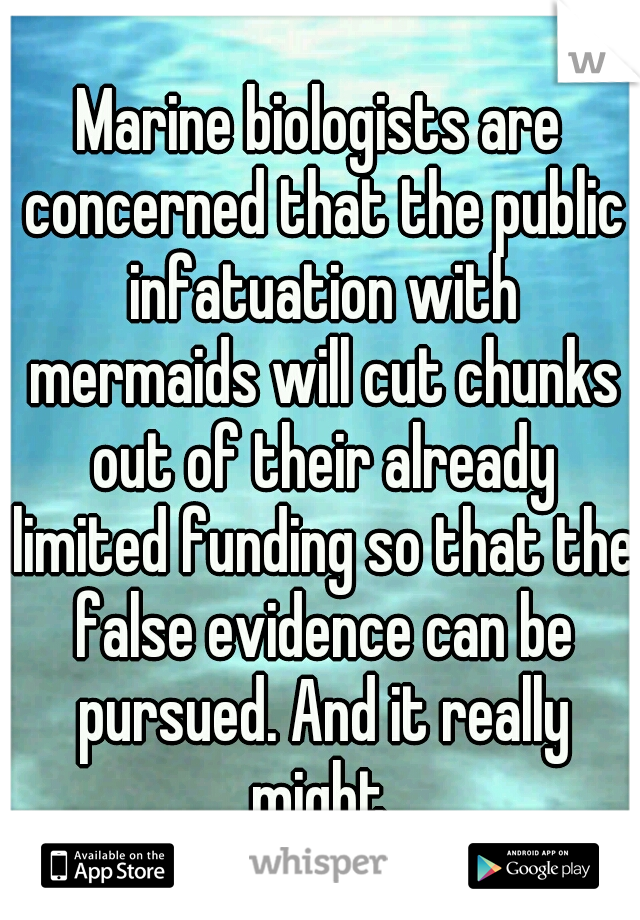 Marine biologists are concerned that the public infatuation with mermaids will cut chunks out of their already limited funding so that the false evidence can be pursued. And it really might.