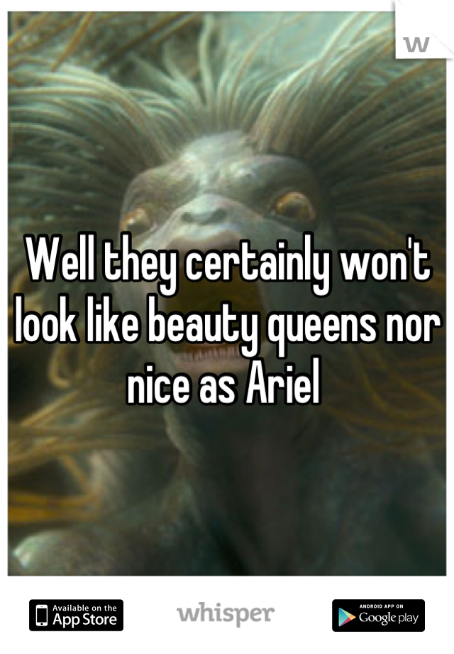 Well they certainly won't look like beauty queens nor nice as Ariel 