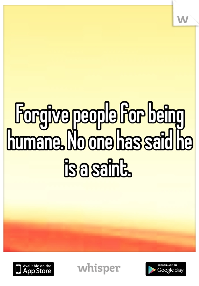 Forgive people for being humane. No one has said he is a saint. 