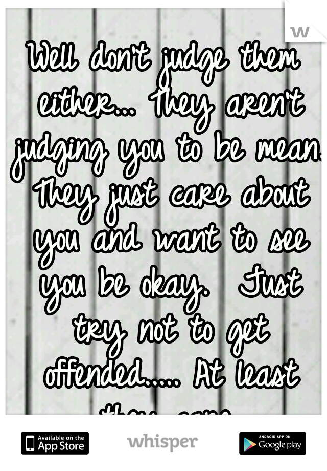 Well don't judge them either... They aren't judging you to be mean. They just care about you and want to see you be okay.

Just try not to get offended..... At least they care.