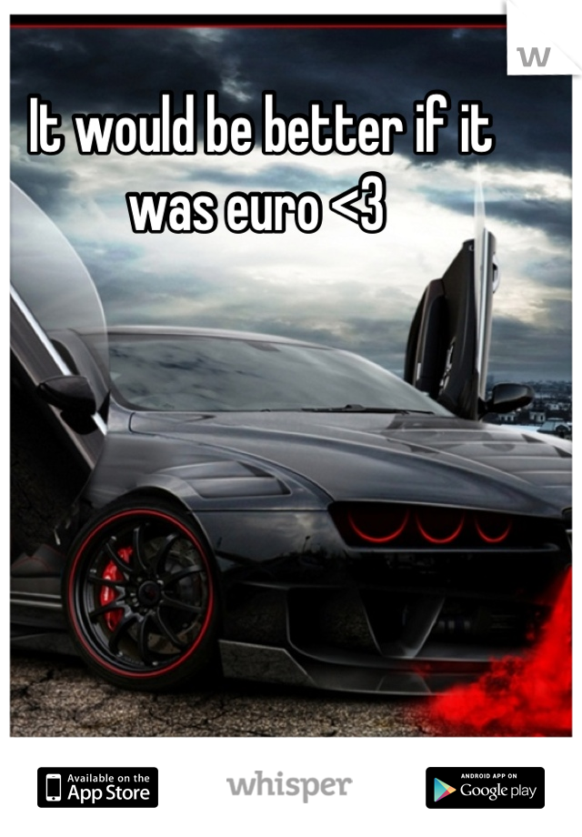 It would be better if it was euro <3 