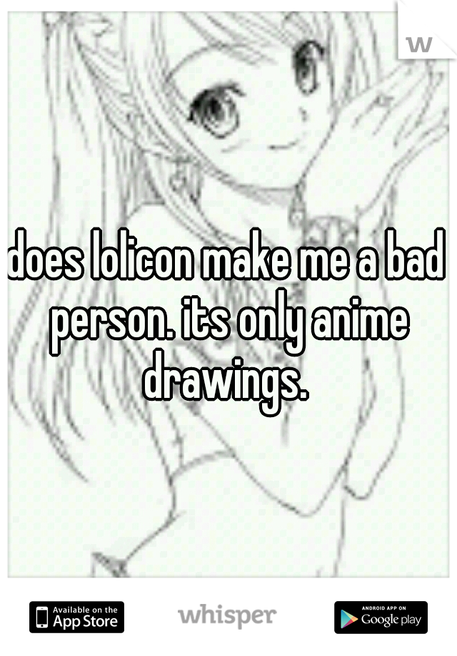 does lolicon make me a bad person. its only anime drawings.