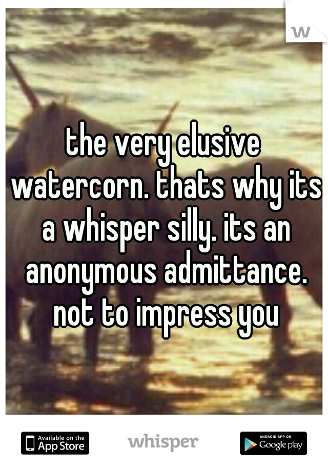 the very elusive watercorn. thats why its a whisper silly. its an anonymous admittance. not to impress you