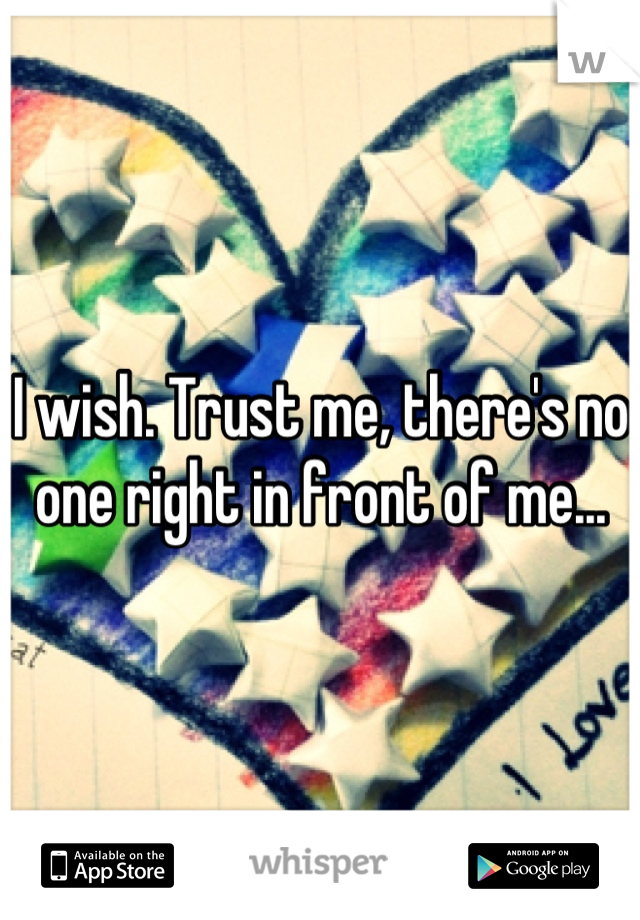 I wish. Trust me, there's no one right in front of me...