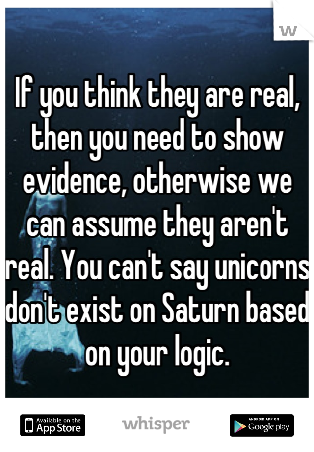If you think they are real, then you need to show evidence, otherwise we can assume they aren't real. You can't say unicorns don't exist on Saturn based on your logic.