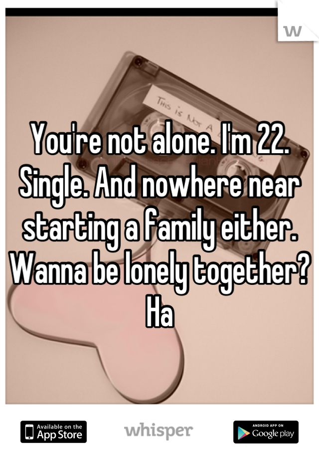 You're not alone. I'm 22. Single. And nowhere near starting a family either. Wanna be lonely together? Ha