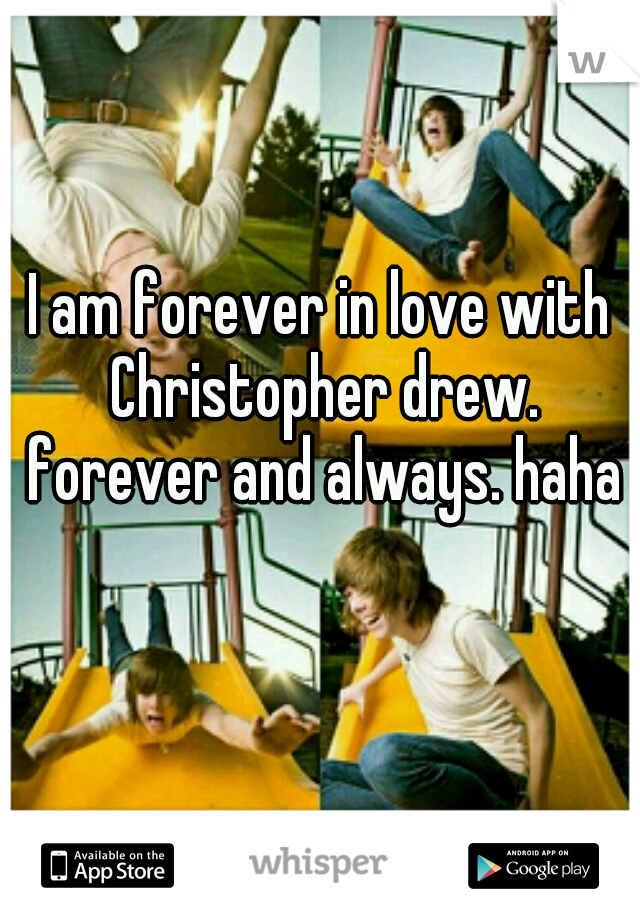 I am forever in love with Christopher drew. forever and always. haha