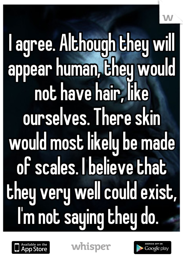 I agree. Although they will appear human, they would not have hair, like ourselves. There skin would most likely be made of scales. I believe that they very well could exist, I'm not saying they do.  