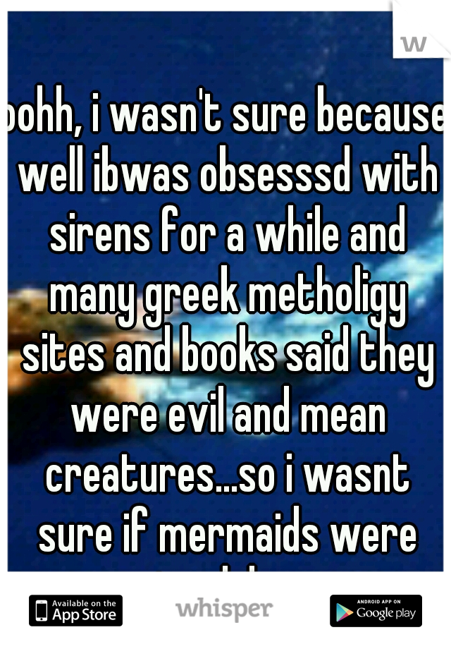 oohh, i wasn't sure because well ibwas obsesssd with sirens for a while and many greek metholigy sites and books said they were evil and mean creatures...so i wasnt sure if mermaids were too lol :p 
