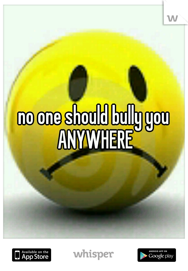 no one should bully you ANYWHERE