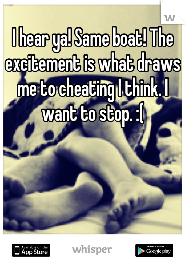 I hear ya! Same boat! The excitement is what draws me to cheating I think. I want to stop. :(