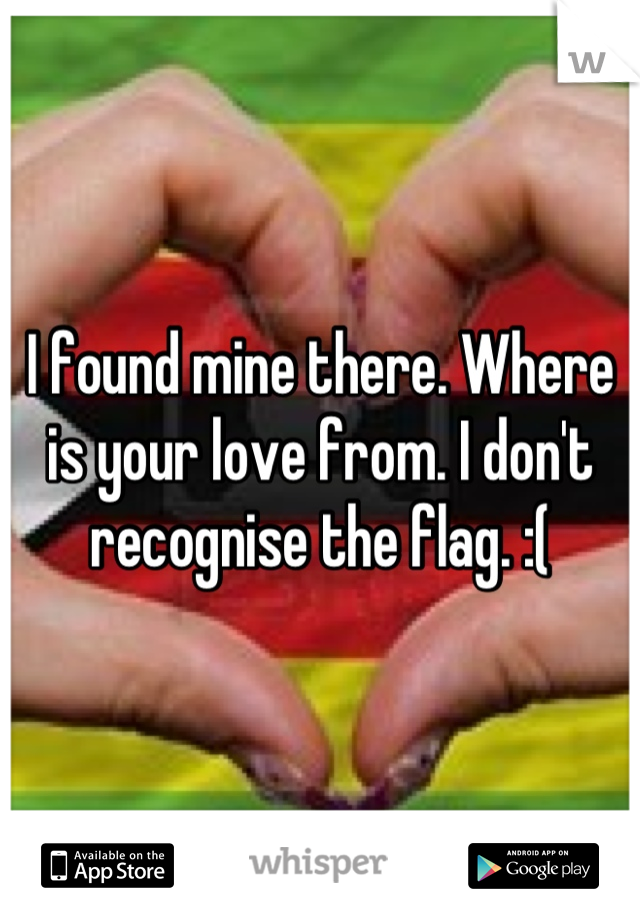I found mine there. Where is your love from. I don't recognise the flag. :(