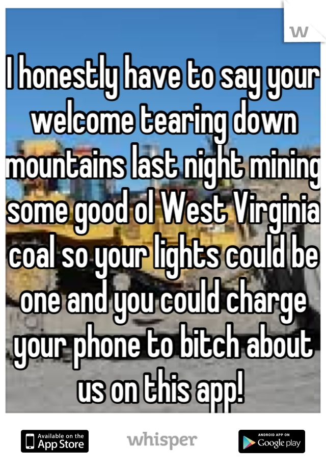 I honestly have to say your welcome tearing down mountains last night mining some good ol West Virginia coal so your lights could be one and you could charge your phone to bitch about us on this app! 