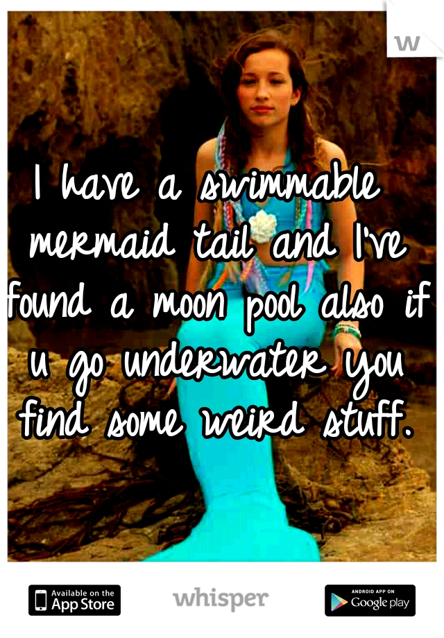 I have a swimmable mermaid tail and I've found a moon pool also if u go underwater you find some weird stuff.