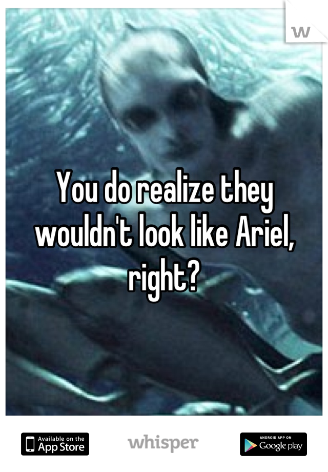 You do realize they wouldn't look like Ariel, right?