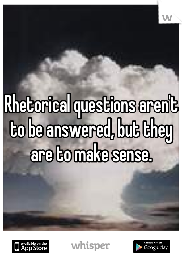 Rhetorical questions aren't to be answered, but they are to make sense.