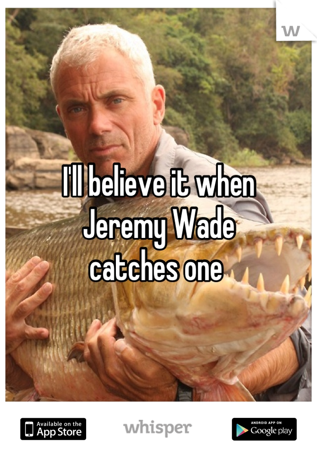 I'll believe it when
Jeremy Wade
catches one 