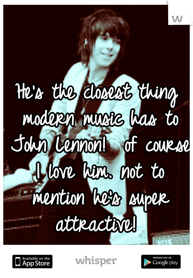 He's the closest thing modern music has to John Lennon!  of course I love him. not to mention he's super attractive! 