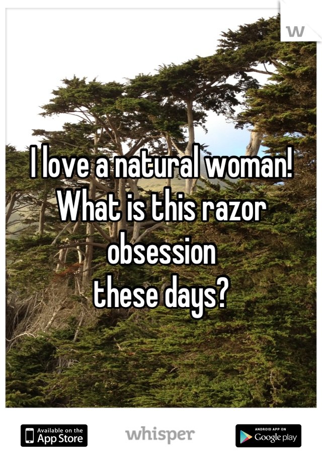 I love a natural woman!
What is this razor obsession
these days?