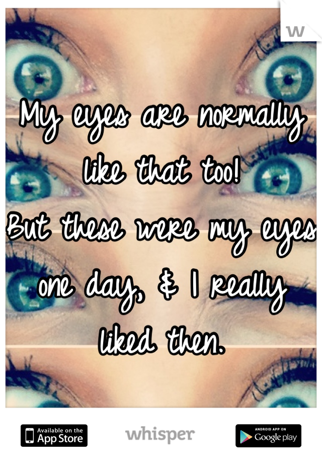 My eyes are normally like that too!
But these were my eyes one day, & I really liked then.