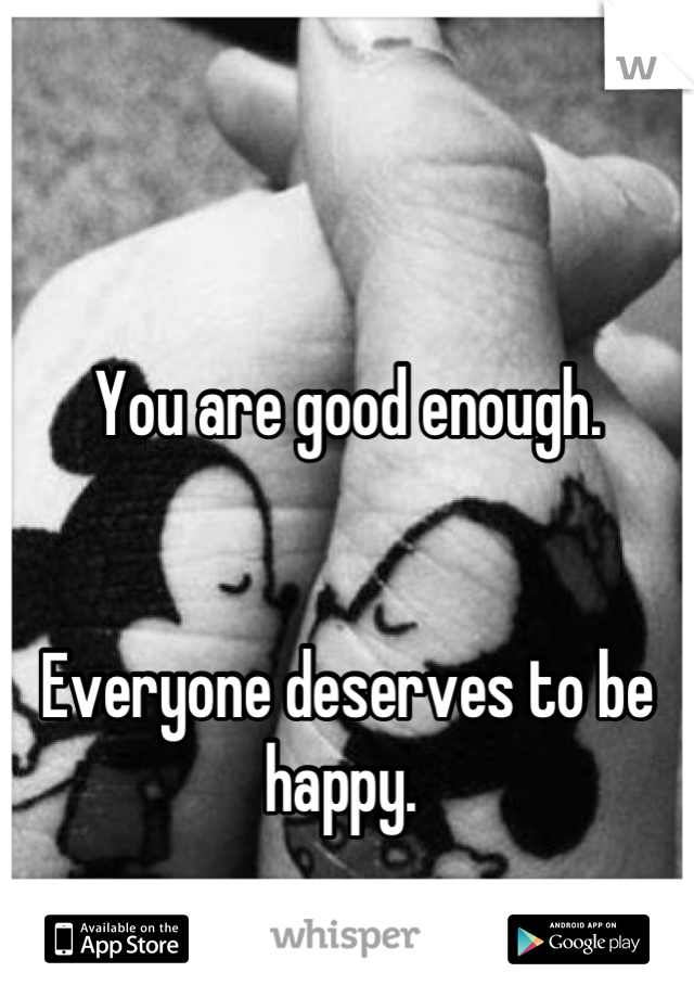 You are good enough. 


Everyone deserves to be happy. 