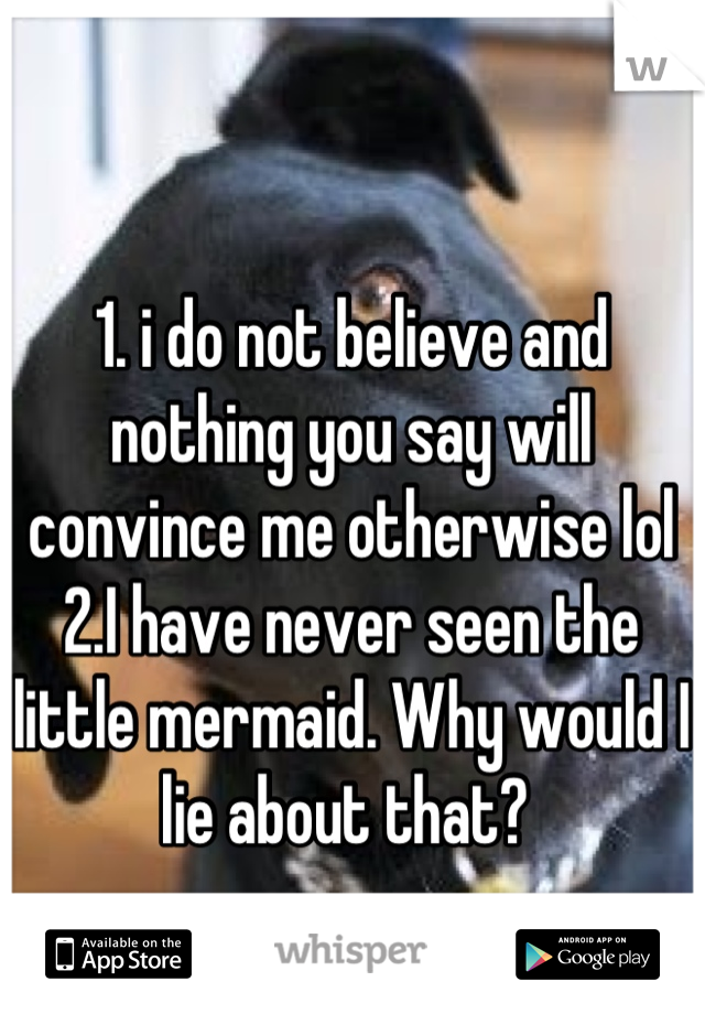 1. i do not believe and nothing you say will convince me otherwise lol 2.I have never seen the little mermaid. Why would I lie about that? 