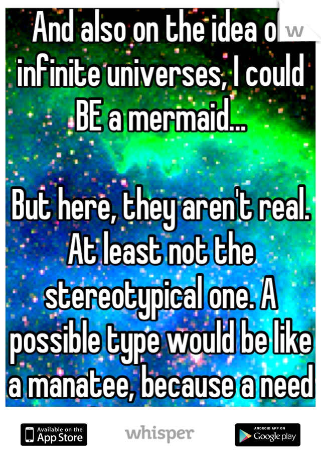 And also on the idea of infinite universes, I could BE a mermaid...

But here, they aren't real. At least not the stereotypical one. A possible type would be like a manatee, because a need for warmth.