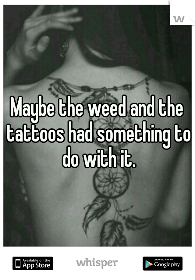 Maybe the weed and the tattoos had something to do with it.