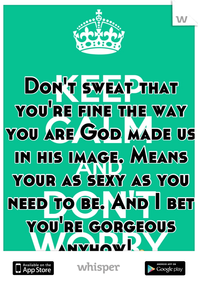 Don't sweat that you're fine the way you are God made us in his image. Means your as sexy as you need to be. And I bet you're gorgeous anyhow! 😉