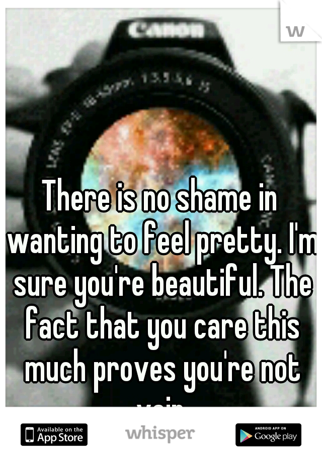 There is no shame in wanting to feel pretty. I'm sure you're beautiful. The fact that you care this much proves you're not vain.