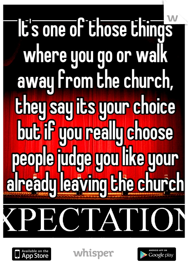 It's one of those things where you go or walk away from the church, they say its your choice but if you really choose people judge you like your already leaving the church