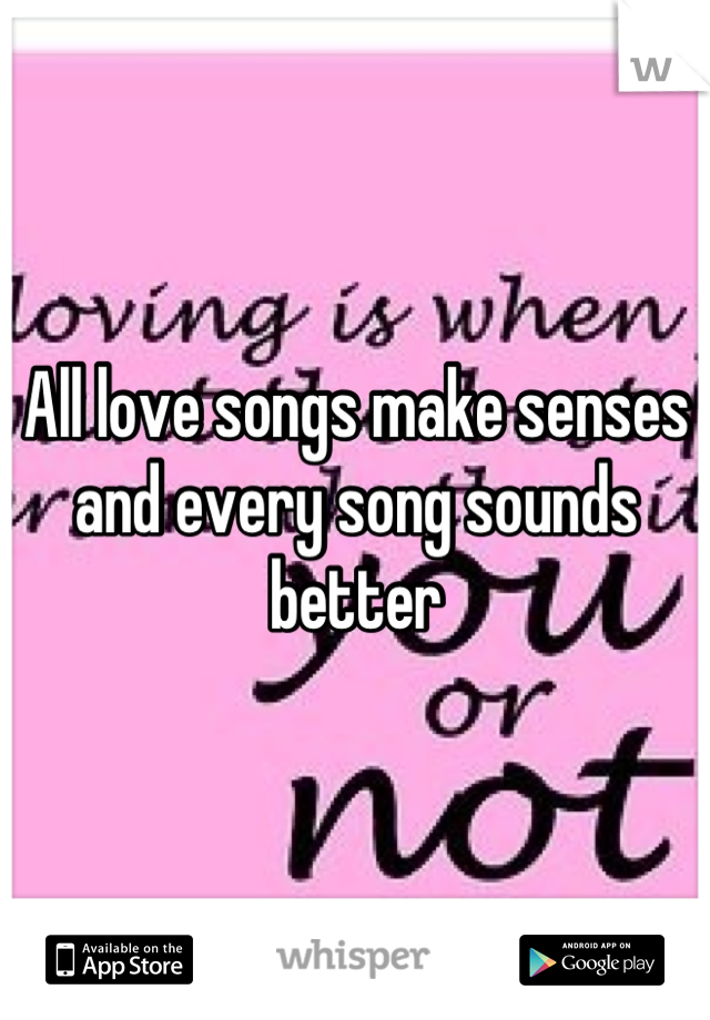 All love songs make senses and every song sounds better