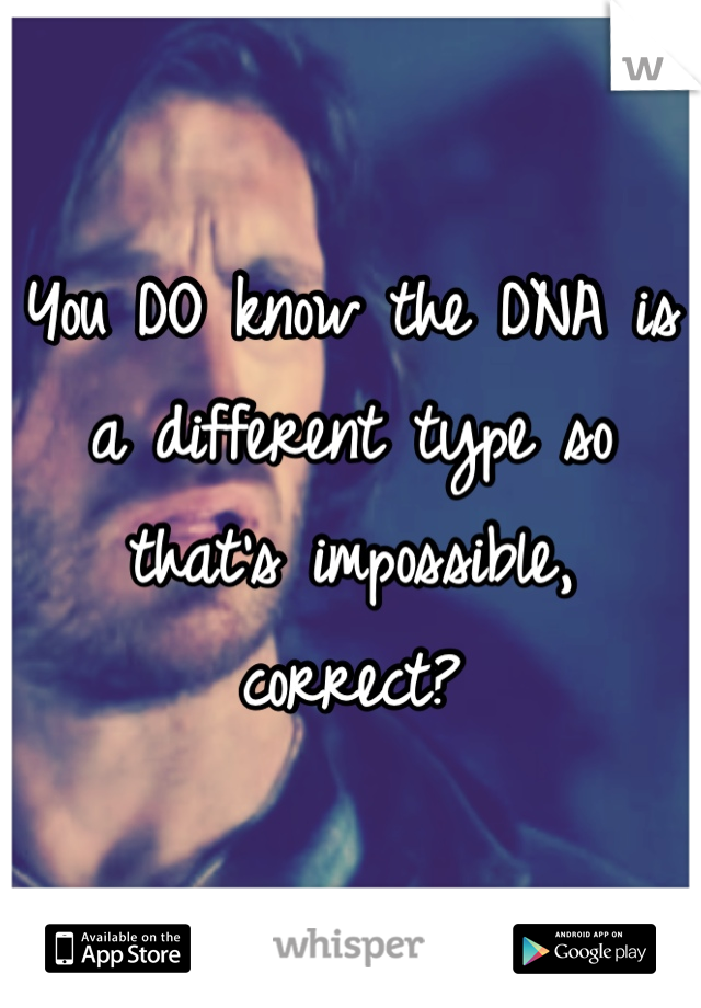 You DO know the DNA is a different type so that's impossible, correct?