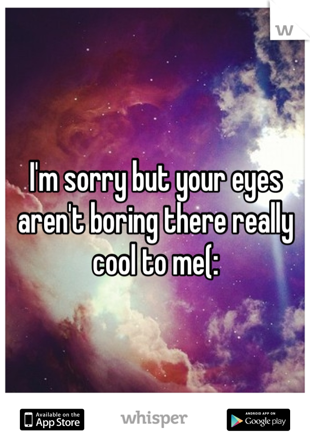 I'm sorry but your eyes aren't boring there really cool to me(: