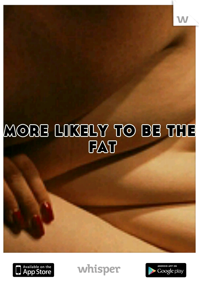 more likely to be the fat