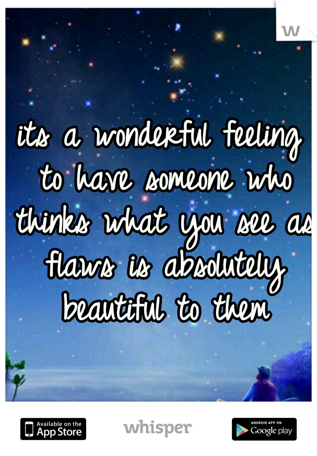 its a wonderful feeling to have someone who thinks what you see as flaws is absolutely beautiful to them