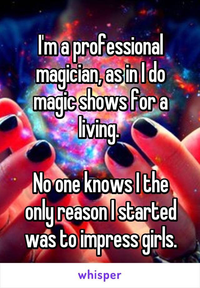 I'm a professional magician, as in I do magic shows for a living. 

No one knows I the only reason I started was to impress girls.