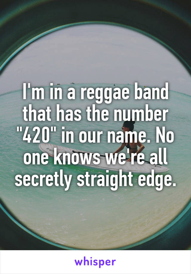 I'm in a reggae band that has the number "420" in our name. No one knows we're all secretly straight edge.