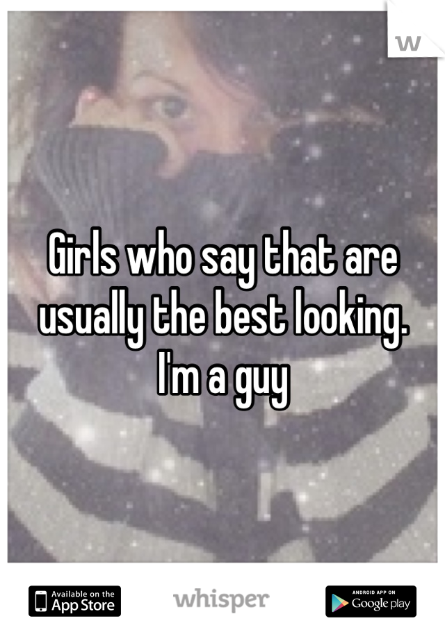 Girls who say that are usually the best looking.
I'm a guy