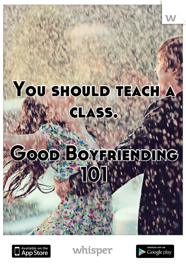 You should teach a class.

Good Boyfriending 101