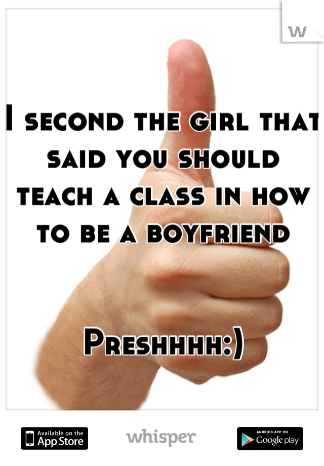 I second the girl that said you should teach a class in how to be a boyfriend 


Preshhhh:)