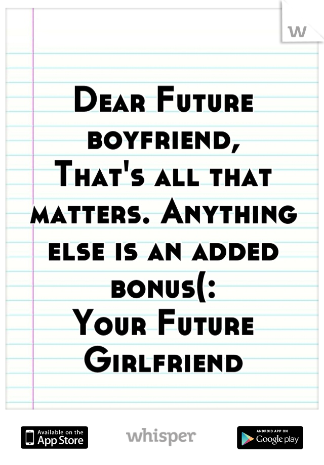 Dear Future boyfriend, 
That's all that matters. Anything else is an added bonus(: 
Your Future Girlfriend